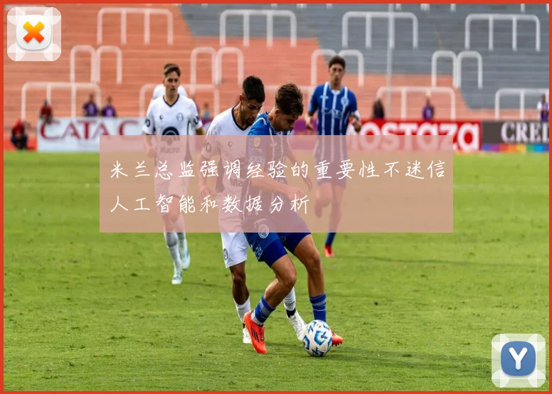 米兰总监强调经验的重要性不迷信人工智能和数据分析