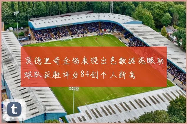 莫德里奇全场表现出色数据亮眼助球队获胜评分84创个人新高