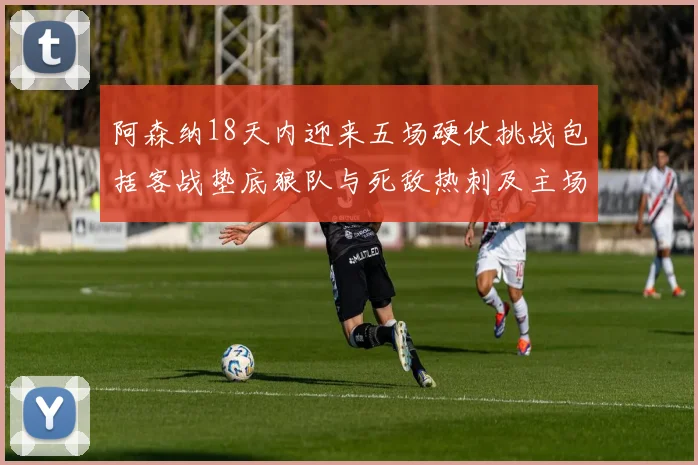 阿森纳18天内迎来五场硬仗挑战包括客战垫底狼队与死敌热刺及主场对阵车子