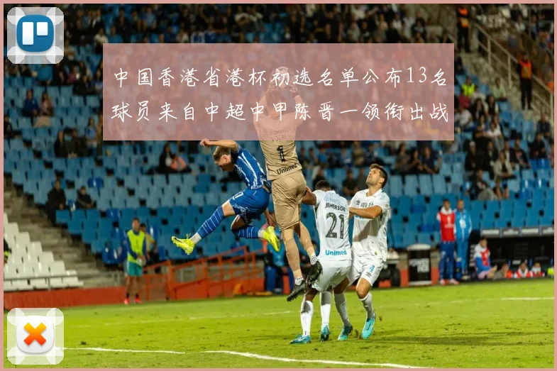 中国香港省港杯初选名单公布13名球员来自中超中甲陈晋一领衔出战