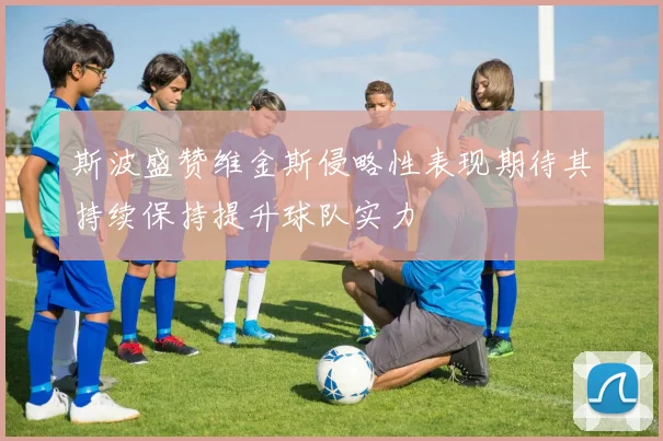 斯波盛赞维金斯侵略性表现期待其持续保持提升球队实力