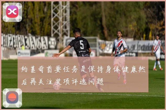 约基奇首要任务是保持身体健康然后再关注奖项评选问题