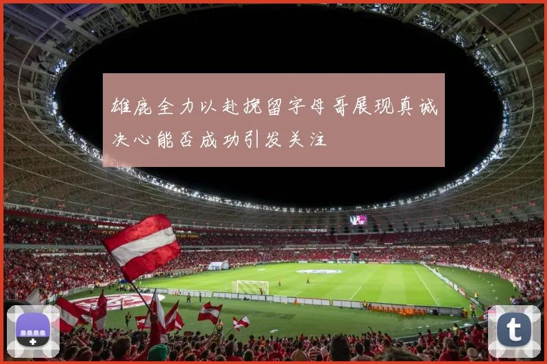 雄鹿全力以赴挽留字母哥展现真诚决心能否成功引发关注
