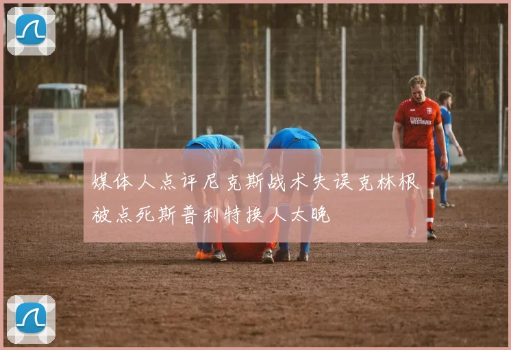 媒体人点评尼克斯战术失误克林根被点死斯普利特换人太晚