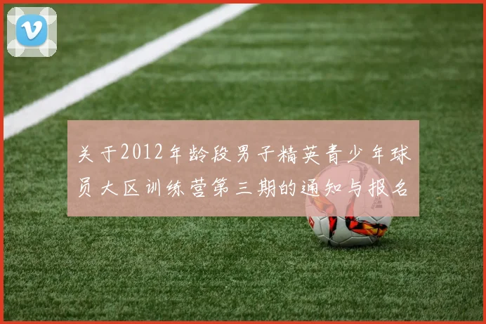 关于2012年龄段男子精英青少年球员大区训练营第三期的通知与报名事项