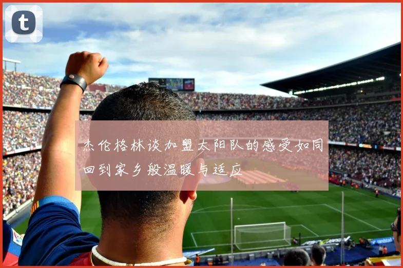 杰伦格林谈加盟太阳队的感受如同回到家乡般温暖与适应
