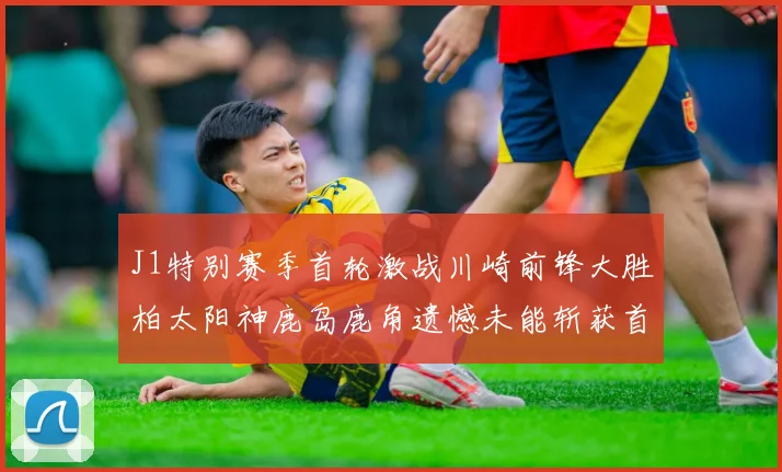 J1特别赛季首轮激战川崎前锋大胜柏太阳神鹿岛鹿角遗憾未能斩获首胜