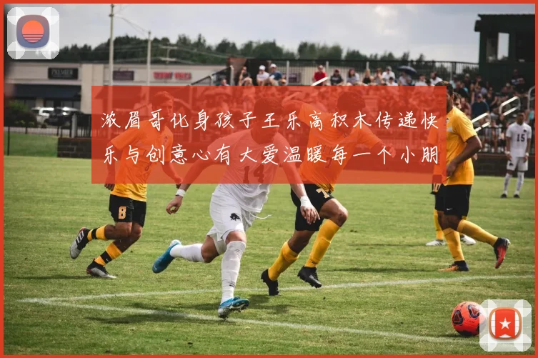 浓眉哥化身孩子王乐高积木传递快乐与创意心有大爱温暖每一个小朋友