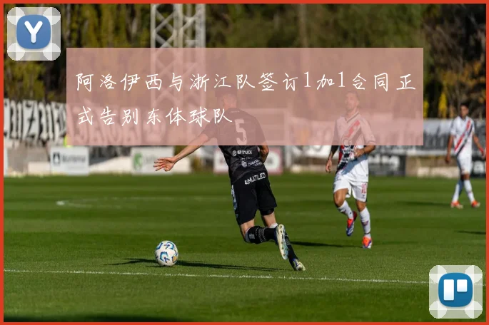 阿洛伊西与浙江队签订1加1合同正式告别东体球队