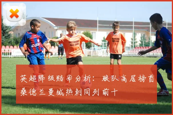 英超降级赔率分析：狼队高居榜首桑德兰曼城热刺同列前十