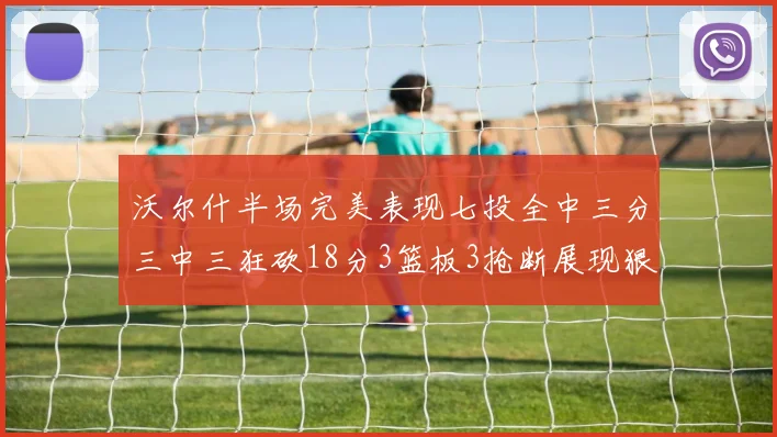 沃尔什半场完美表现七投全中三分三中三狂砍18分3篮板3抢断展现狠人风范