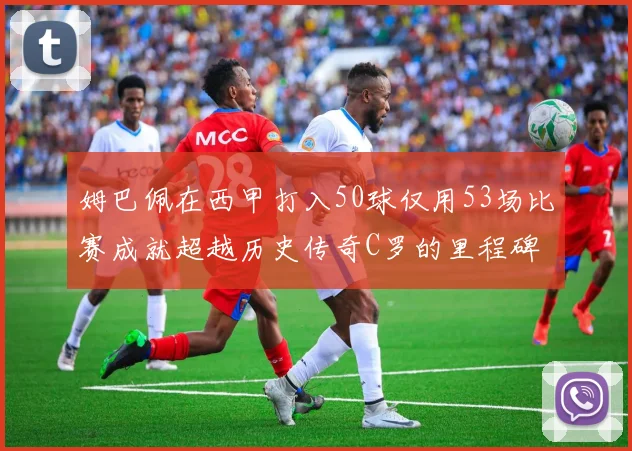 姆巴佩在西甲打入50球仅用53场比赛成就超越历史传奇C罗的里程碑