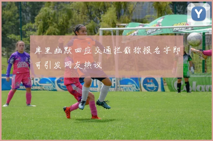 库里幽默回应交通拦截称报名字即可引发网友热议