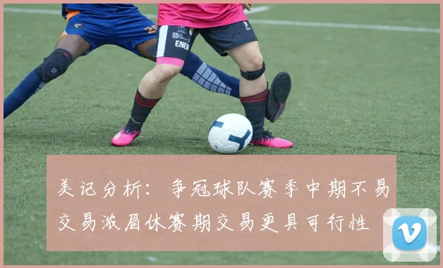 美记分析：争冠球队赛季中期不易交易浓眉休赛期交易更具可行性