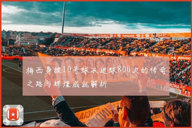 梅西身披10号球衣进球800次的传奇之路与辉煌成就解析