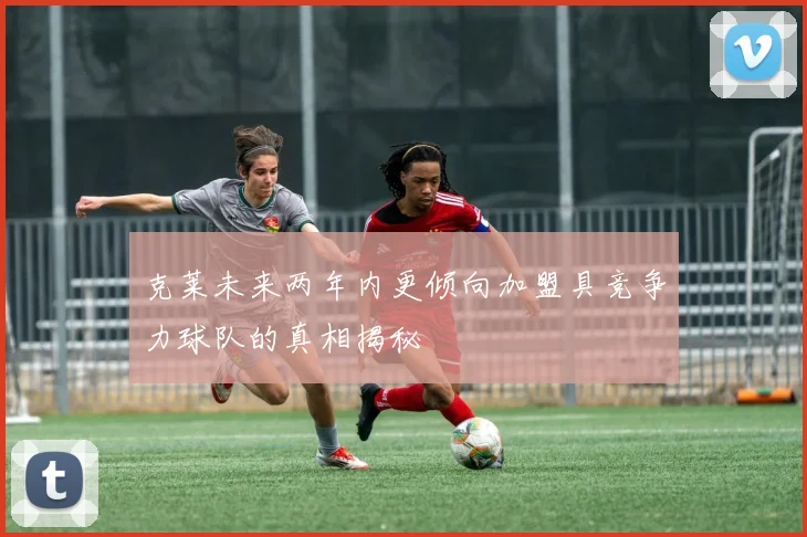克莱未来两年内更倾向加盟具竞争力球队的真相揭秘
