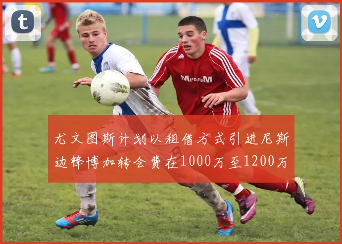 尤文图斯计划以租借方式引进尼斯边锋博加转会费在1000万至1200万欧元之间