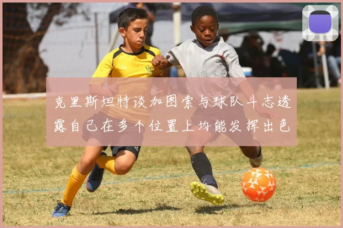 克里斯坦特谈加图索与球队斗志透露自己在多个位置上均能发挥出色