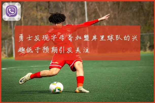 勇士发现字母哥加盟库里球队的兴趣低于预期引发关注