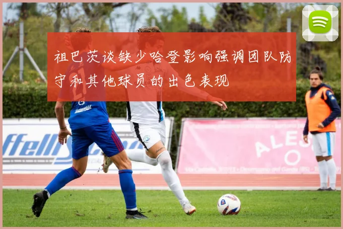 祖巴茨谈缺少哈登影响强调团队防守和其他球员的出色表现