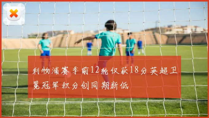 利物浦赛季前12轮仅获18分英超卫冕冠军积分创同期新低