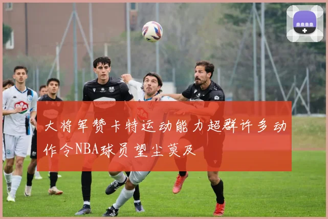 大将军赞卡特运动能力超群许多动作令NBA球员望尘莫及