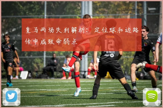 皇马两场失利解析：定位球和边路传中成致命弱点