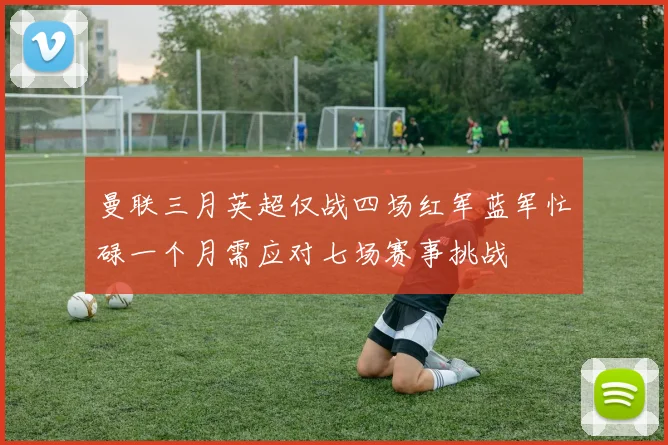 曼联三月英超仅战四场红军蓝军忙碌一个月需应对七场赛事挑战