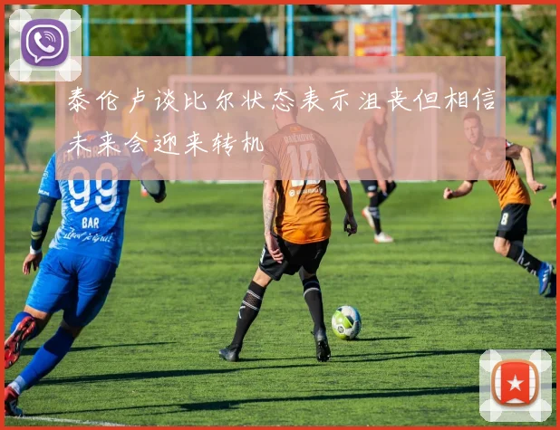 泰伦卢谈比尔状态表示沮丧但相信未来会迎来转机