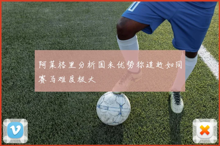 阿莱格里分析国米优势称追赶如同赛马难度极大