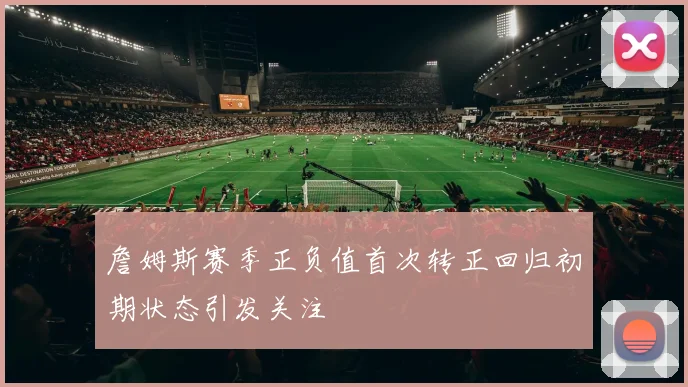 詹姆斯赛季正负值首次转正回归初期状态引发关注