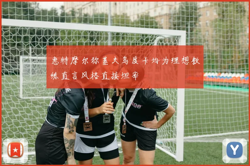 惠特摩尔称基夫乌度卡均为理想教练直言风格直接坦率