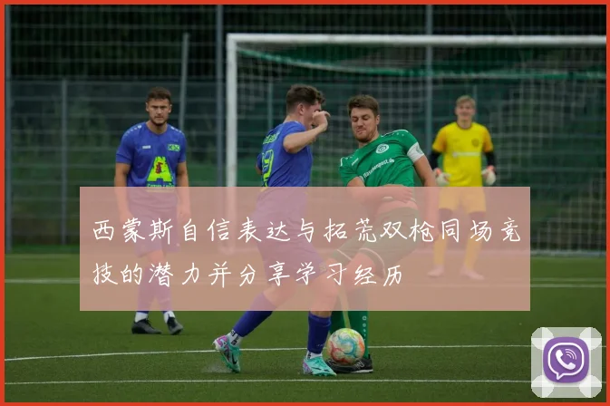 西蒙斯自信表达与拓荒双枪同场竞技的潜力并分享学习经历