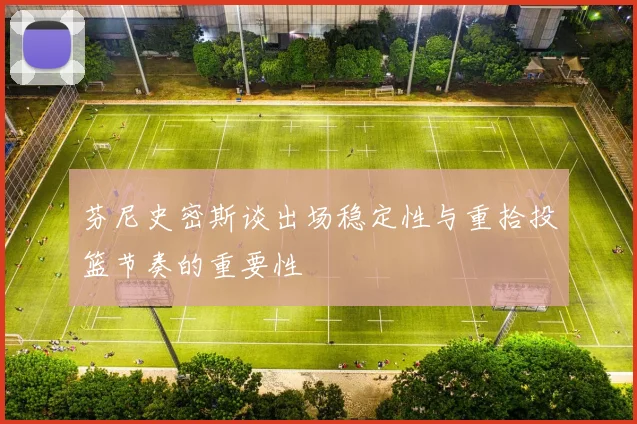 芬尼史密斯谈出场稳定性与重拾投篮节奏的重要性