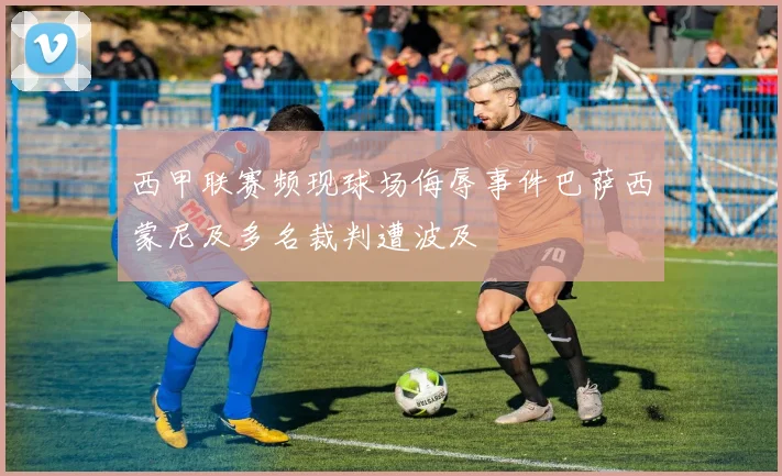 西甲联赛频现球场侮辱事件巴萨西蒙尼及多名裁判遭波及