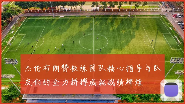 杰伦布朗赞教练团队精心指导与队友们的全力拼搏成就战绩辉煌